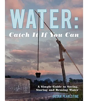 Water: Catch It If You Can: A Simple Guide to Saving, Storing and Reusing Water