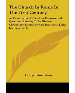 The Church in Rome in the First Century: An Examination of Various Controverted Questions Relating to Its History, Chronology, L