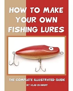 How to Make Your Own Fishing Lures: The Complete Illustrated Guide
