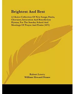 Brightest and Best: A Choice Collection of New Songs, Duets, Choruses, Invocation and Benediction Hymns, for the Sunday School a