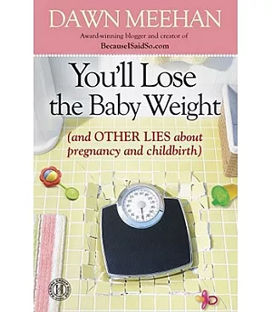 You’ll Lose the Baby Weight: (And Other Lies About Pregnancy and Childbirth)