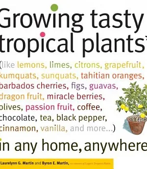 Growing Tasty Tropical Plants in Any Home, Anywhere: Like Lemons, Limes, Citrons, Grapefruit, Kumquats, Sumquats, Tahitian Orang