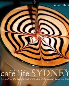 Cafe Life Sydney: A Guide to the Neighborhood Cafes of Australia’s Harbor City