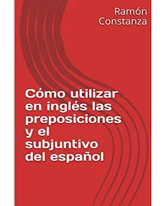 Como Utilizar en Ingles las Preposiciones y el Subjuntivo del Espanol / How to Use the Prepositions in English and the Spanish S