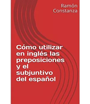 Como Utilizar en Ingles las Preposiciones y el Subjuntivo del Espanol / How to Use the Prepositions in English and the Spanish S