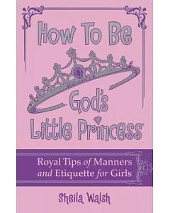How to Be God’s Little Princess: Royal Tips on Manners, Etiquette, and True Beauty