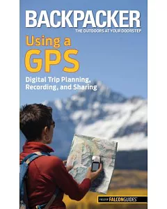 Backpacker Magazine’s Using a GPS: Digital Trip Planning, Recording, and Sharing