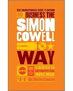 The Unauthorized Guide to Doing Business the Simon Cowell Way: 10 Secrets of the International Music Mogul