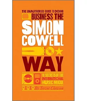 The Unauthorized Guide to Doing Business the Simon Cowell Way: 10 Secrets of the International Music Mogul
