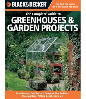 The Complete Guide to Greenhouses & Garden Projects: Greenhouses, Cold Frames, Compost Bins, Trellises, Planting Beds, Potting B