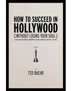 How To Succeed In Hollywood Without Losing Your Soul: A Fieldguide for Christian Screenwriters, Actors, Producers, Directors, an