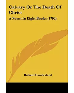 Calvary Or The Death Of Christ: A Poem in Eight Books