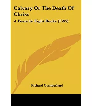 Calvary Or The Death Of Christ: A Poem in Eight Books