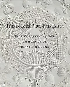 This Blessed Plot, This Earth: English Pottery Studies in Honour of Jonathan Horne