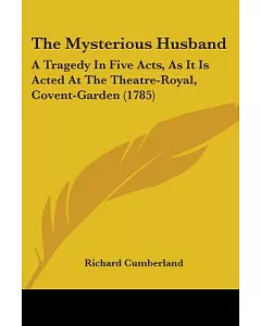 The Mysterious Husband: A Tragedy in Five Acts, As It Is Acted at the Theatre-Royal, Covent-Garden