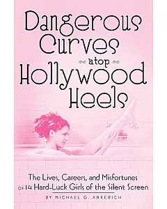 Dangerous Curves Atop Hollywood Heels: The Lives, Careers, and Misfortunes of 14 Hard-Luck Girls of the Silent Screen