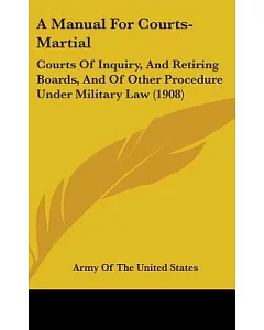 A Manual for Courts-martial: Courts of Inquiry, and Retiring Boards, and of Other Procedure Under Military Law