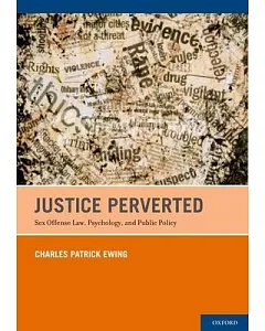 Justice Perverted: Sex Offense Law, Psychology, and Public Policy