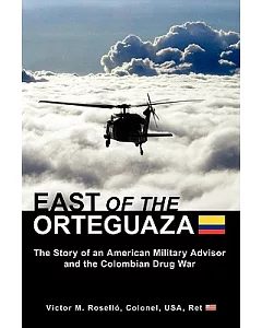 East of the Orteguaza: The Story of an American Military Advisor and the Colombian Drug War