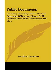 Public Documents: Containing Proceedings of the hartford convention of Delegates, Report of the Commissioners While at Washingto