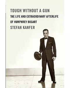 Tough Without a Gun: The Life and Extraordinary Afterlife of Humphrey Bogart