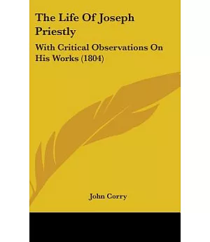 The Life of Joseph Priestly: With Critical Observations on His Works