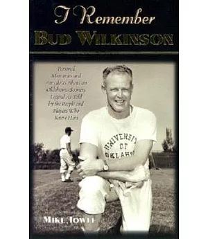 I Remember Bud Wilkinson: Personal Memories and Anecdotes About an Oklahoma Sooners Legend As Told by the People and Players Who