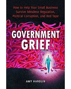 Government Grief: How to Help Your Small Business Survive Mindless Regulation, Political Corruption, and Red Tape
