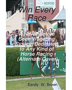 Win Every Race: A Never Before Seen Wagering System Dedicated to Any Kind of Horse Racing