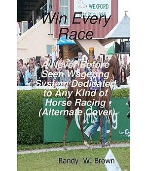 Win Every Race: A Never Before Seen Wagering System Dedicated to Any Kind of Horse Racing