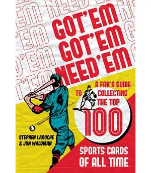 Got ’em, Got ’em, Need ’em: A Fan’s Guide to Collecting the Top 100 Sports Cards of All Time