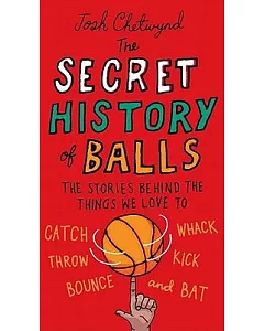 The Secret History of Balls: The Stories Behind the Things We Love to Catch, Whack, Throw, Kick, Bounce, and Bat
