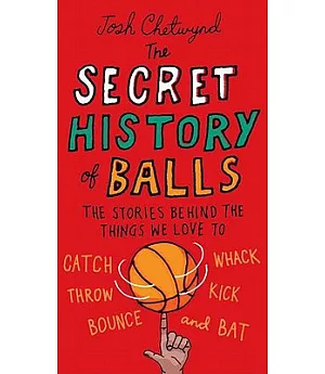 The Secret History of Balls: The Stories Behind the Things We Love to Catch, Whack, Throw, Kick, Bounce, and Bat