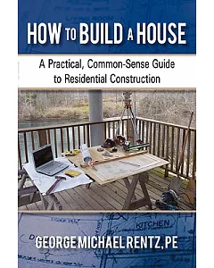 How to Build a House: A Practical, Common-sense Guide to Residential Construction