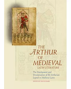 The Arthur of Medieval Latin Literature: The Development and Dissemination of the Arthurian Legend in Medieval Latin