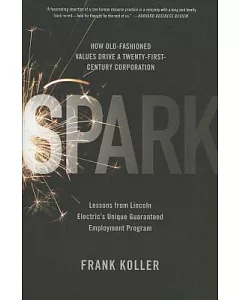 Spark: How Old-Fashioned Values Drive a Twenty-First-Century Corporation: Lessons From Lincoln Electric’s Inique Guaranteed Empl