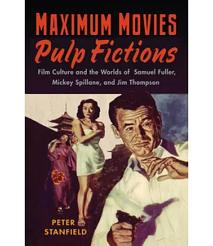 Maximum Movies Pulp Fictions: Film Culture and the Worlds of Samuel Fuller, Mickey Spillane, and Jim Thompson