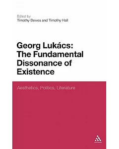 George Lukacs: The Fundamental Dissonance of Existence: Aesthetics, Politics, Literature