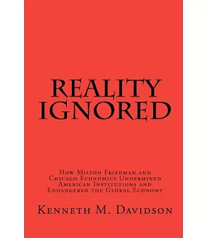 Reality Ignored: How Milton Friedman and Chicago Economics Undermined American Institutions and Endangered the Global Economy