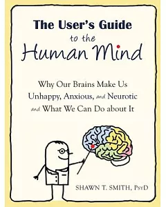 The User’s Guide to the Human Mind: Why Our Brains Make Us Unhappy, Anxious, and Neurotic and What We Can Do About It