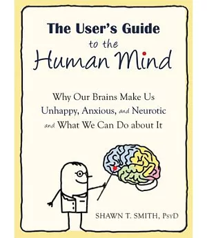 The User’s Guide to the Human Mind: Why Our Brains Make Us Unhappy, Anxious, and Neurotic and What We Can Do About It