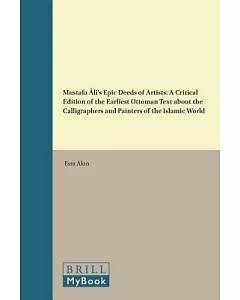 Mustafa Ali’s Epic Deeds of Artists: A Critical Edition of the Earliest Ottoman Text About the Calligraphers and Painters of the