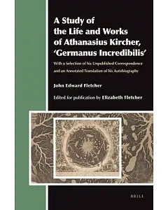 A Study of the Life and Works of Athanasius Kircher, ’Germanus Incredibilis’: With a Selection of His Unpublished Correspondence