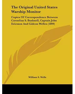 The Original United States Warship Monitor: Copies of Correspondence Between Cornelius s. Bushnell, Captain John Ericsson and Gi
