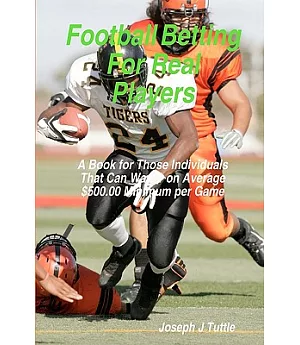 Football Betting for Real Players: A Book for Those Individuals That Can Wager on Average $500.00 Minimum Per Game