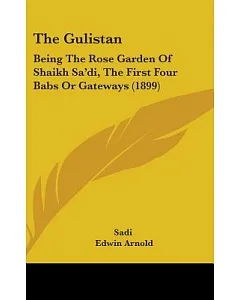 The Gulistan: Being the Rose Garden of Shaikh Sa’di, the First Four Babs or Gateways