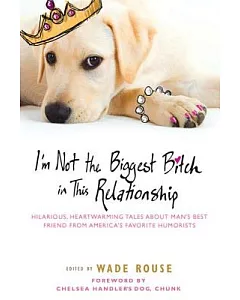 I’m Not the Biggest Bitch in This Relationship: Hilarious, Heartwarming Tales About Man’s Best Friends from America’s Favorite H