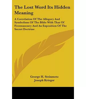 The Lost Word Its Hidden Meaning: A Correlation of the Allegory and Symbolism of the Bible With That of Freemasonry and an Expos