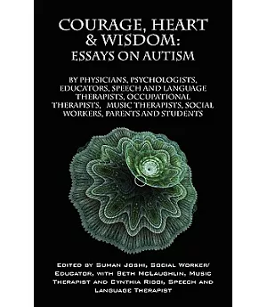 Courage, Heart & Wisdom: Essays on Autism: by Physicians, Psychologists, Educators, Speech and Language Therapists, Occupational