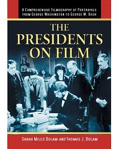 The Presidents on Film: A Comprehensive Filmography of Portrayals from George Washington to George W. Bush